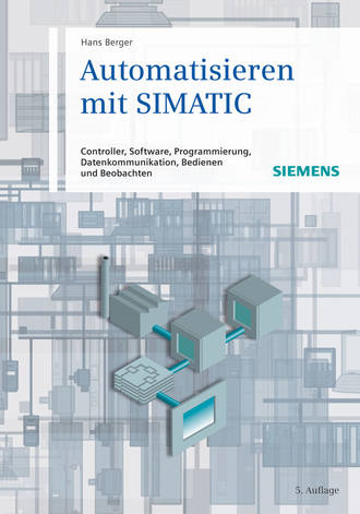 Automatisieren mit SIMATIC. Controller, Software, Programmierung, Datenkommunikation, Bedienen und Beobachten. Hans  Berger