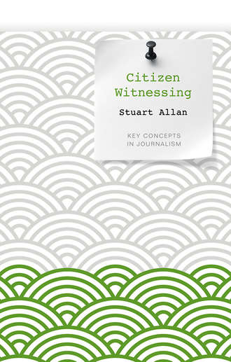 Stuart  Allan. Citizen Witnessing. Revisioning Journalism in Times of Crisis