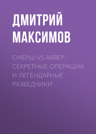 Смерш vs Абвер. Секретные операции и легендарные разведчики. Дмитрий Максимов