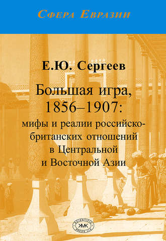 Большая игра, 1856–1907. Мифы и реалии российско-британских отношений в Центральной и Восточной Азии. Е. Ю. Сергеев