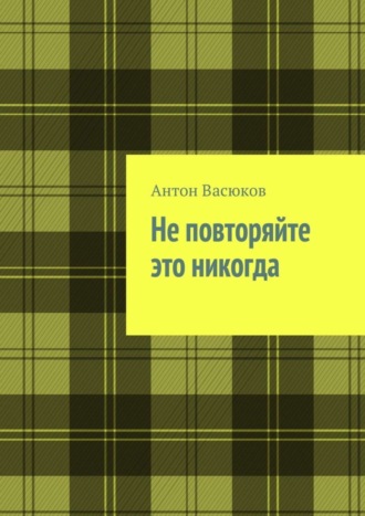 Антон Васюков. Не повторяйте это никогда