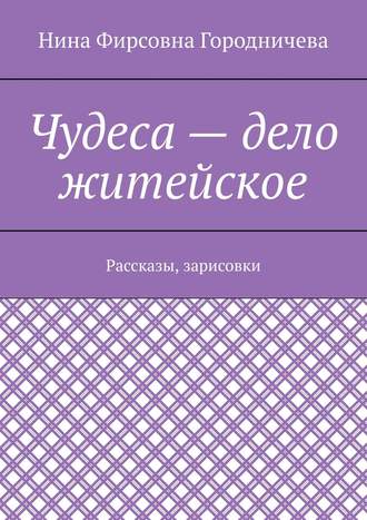 Нина Городничева. Чудеса – дело житейское. Рассказы, зарисовки