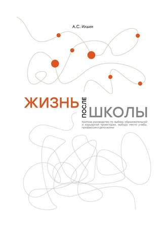 Алексей Сергеевич Ильин. Жизнь после школы. Краткое руководство к выбору образовательной и карьерной траектории, выбору вуза и суза, выбору профессии и дела жизни