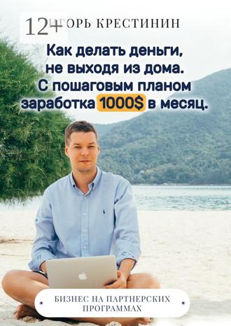 Как делать деньги, не выходя из дома. С пошаговым планом заработка 1000$ в месяц. Бизнес на партнерских программах. Игорь Крестинин