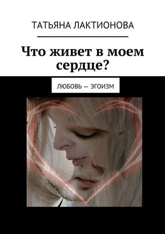 Татьяна Лактионова. Что живет в моем сердце? Любовь – эгоизм