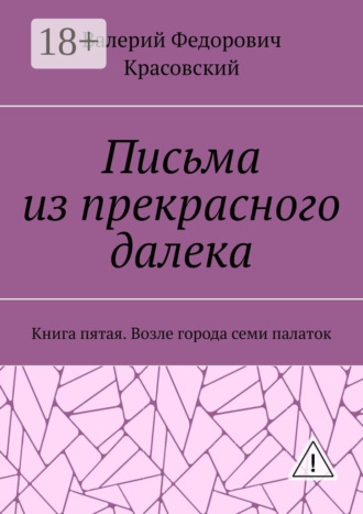Письма из прекрасного далека. Книга пятая. Возле города семи палаток. Валерий Федорович Красовский