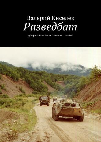 Валерий Киселев. Разведбат. Документальное повествование