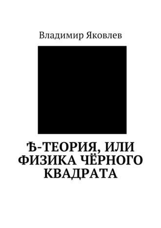 Владимир Владимирович Яковлев. Ѣ-Теория, или Физика чёрного квадрата