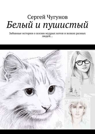 Сергей Чугунов. Белый и пушистый. Забавные истории о жизни мудрых котов и всяких разных людей…