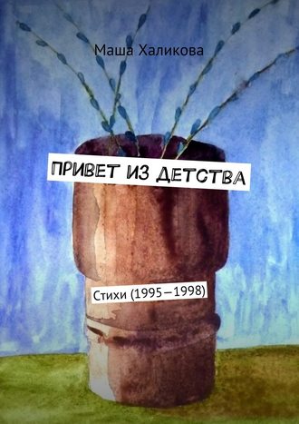 Маша Халикова. Привет из детства. Стихи (1995—1998)