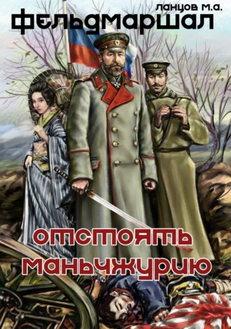 Фельдмаршал. Отстоять Маньчжурию!. Михаил Ланцов