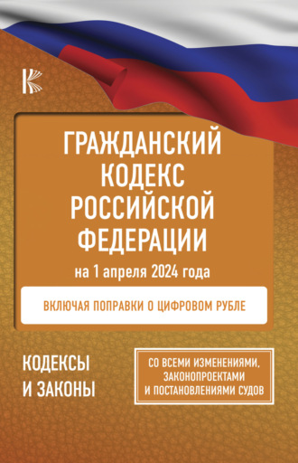 Нормативные правовые акты. Гражданский кодекс Российской Федерации на 1 апреля 2024 года. Со всеми изменениями, законопроектами и постановлениями судов. Включая поправки о цифровом рубле