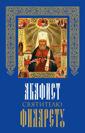 Сборник. Акафист святителю Филарету, митрополиту Московскому и Коломенскому, чудотворцу