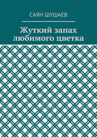 Саян Шушаев. Жуткий запах любимого цветка