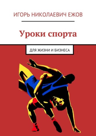 Уроки спорта. Для Жизни и Бизнеса. Игорь Николаевич Ежов