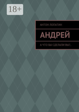 Андрей. А что бы сделали вы?... Антон Лопатин