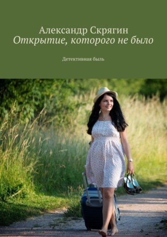 Открытие, которого не было. Детективная быль. Александр Михайлович Скрягин