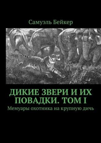 Дикие звери и их повадки. Том I. Мемуары охотника на крупную дичь. Самуэль Бейкер