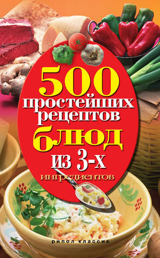 Группа авторов. 500 простейших рецептов блюд из 3-х ингредиентов