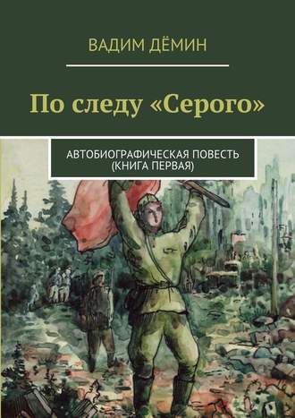 Вадим Дёмин. По следу «Серого». Автобиографическая повесть (книга первая)