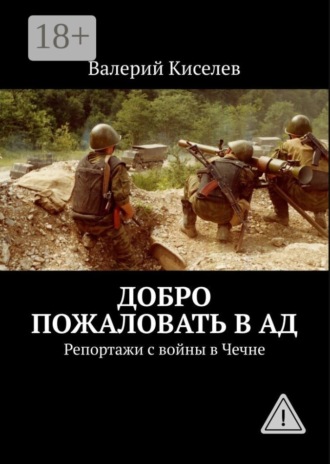 Добро пожаловать в ад. Репортажи с войны в Чечне. Валерий Киселев