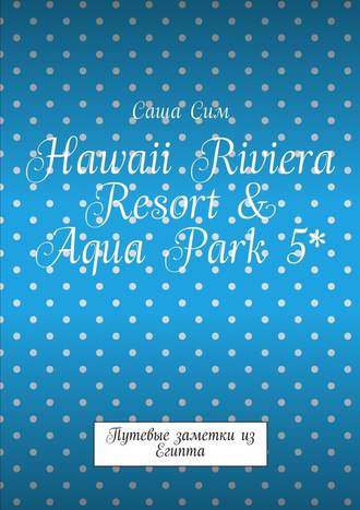 Саша Сим. Hawaii Riviera Resort & Aqua Park 5*. Путевые заметки из Египта
