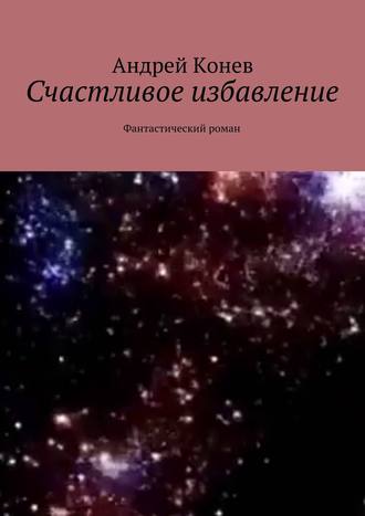 Андрей Конев. Счастливое избавление. Фантастический роман