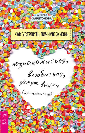 Анжела Харитонова. Как устроить личную жизнь. Познакомиться, влюбиться, замуж выйти или жениться