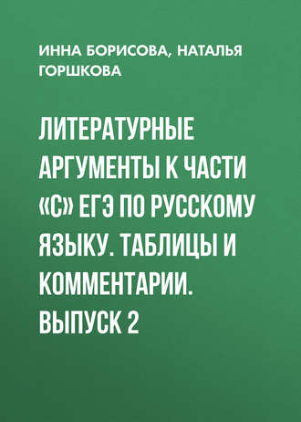 Литературные аргументы к части «С» ЕГЭ по русскому языку. Таблицы и комментарии. Выпуск 2. И. В. Борисова