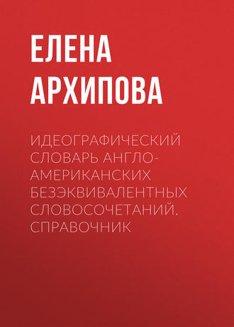 Идеографический словарь англо-американских безэквивалентных словосочетаний. Справочник. Е. И. Архипова