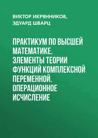 Практикум по высшей математике. Элементы теории функций комплексной переменной. Операционное исчисление. Эдуард Шварц