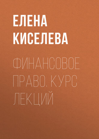 Финансовое право. Курс лекций. Елена Киселева