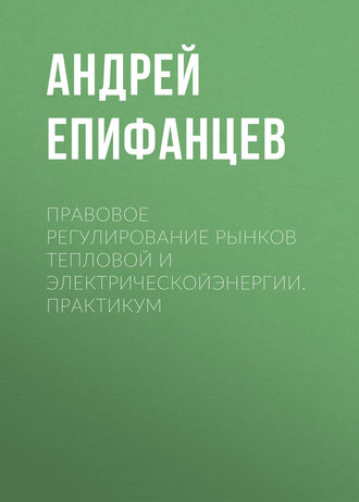 Правовое регулирование рынков тепловой и электрическойэнергии. Практикум. Андрей Епифанцев