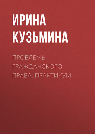 Проблемы гражданского права. Практикум. Ирина Кузьмина