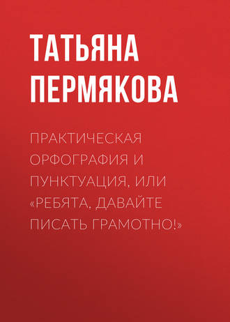 Практическая орфография и пунктуация, или «Ребята, давайте писать грамотно!». Т. Н. Пермякова