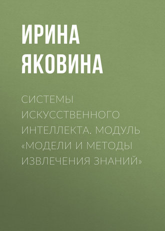 Системы искусственного интеллекта. Модуль «Модели и методы извлечения знаний». Ирина Яковина