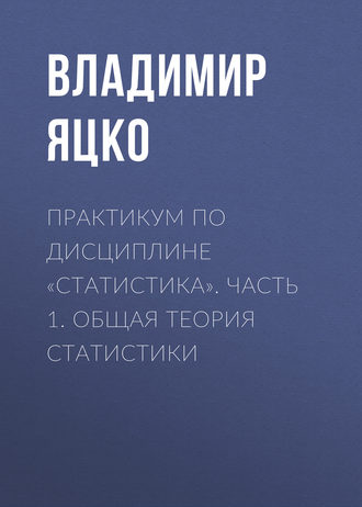Практикум по дисциплине «Статистика». Часть 1. Общая теория статистики. В. А. Яцко