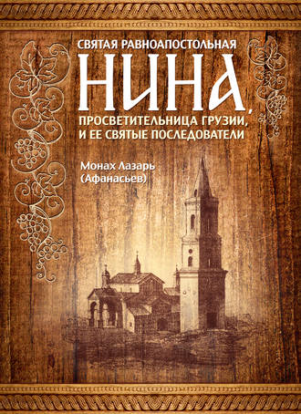 Святая равноапостольная Нина, просветительница Грузии, и ее святые последователи. монах Лазарь (Афанасьев)