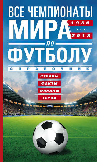 Все чемпионаты мира по футболу. 1930—2018. Страны, факты, финалы, герои. Справочник. А. Р. Шавин