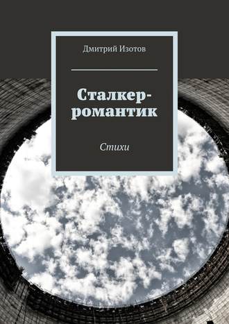 Дмитрий Изотов. Сталкер-романтик. Стихи