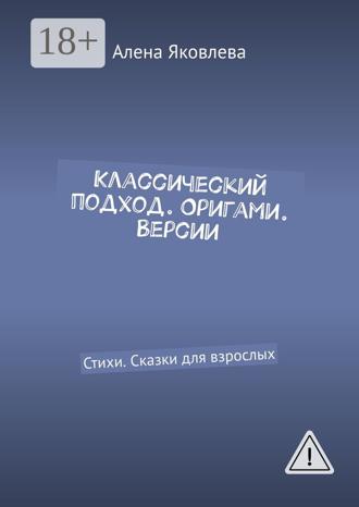 Алена Яковлева. Классический подход. Оригами. Версии. Стихи. Сказки для взрослых