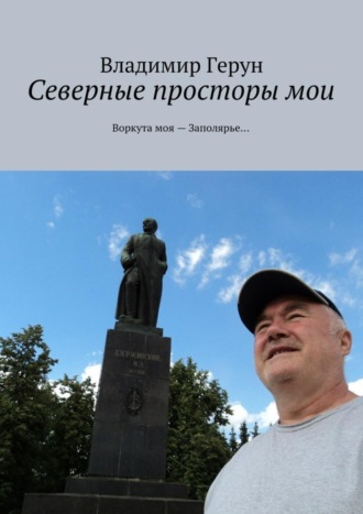 Владимир Герун. Северные просторы мои. Воркута моя – Заполярье…