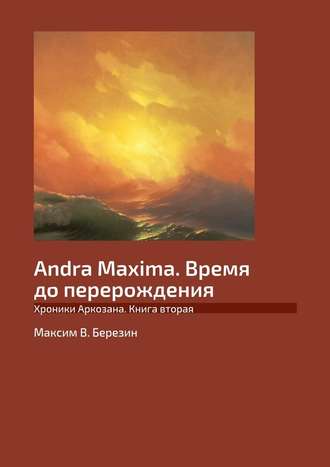 Максим B. Березин. Andra Maxima. Время до перерождения. Хроники Аркозана. Книга вторая