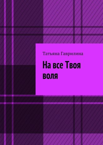 Татьяна Гаврилина. На все Твоя воля. Исторические новеллы