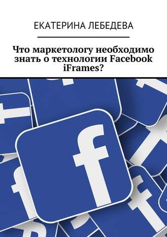 Екатерина Лебедева. Что маркетологу необходимо знать о технологии Facebook iFrames?