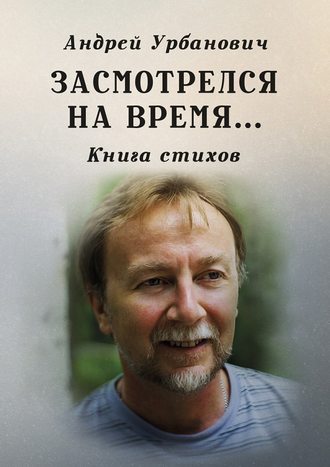 Андрей Урбанович. Засмотрелся на время… Книга стихов