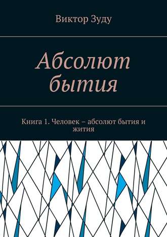 Виктор Зуду. Абсолют бытия. Книга 1. Человек – абсолют бытия и жития