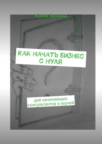 Юлия Ванина. Как начать бизнес с нуля. Для начинающих консультантов и коучей