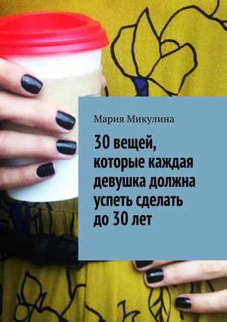 Мария Микулина. 30 вещей, которые каждая девушка должна успеть сделать до 30 лет