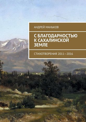 Андрей Маньков. С благодарностью к сахалинской земле. Стихотворения 2011—2016